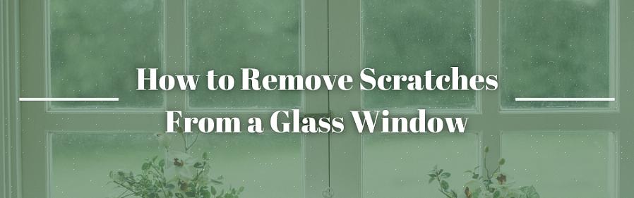 כיצד להסיר שריטות על זכוכית הוא פשוט ויעיל
